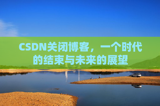 CSDN关闭博客，一个时代的结束与未来的展望